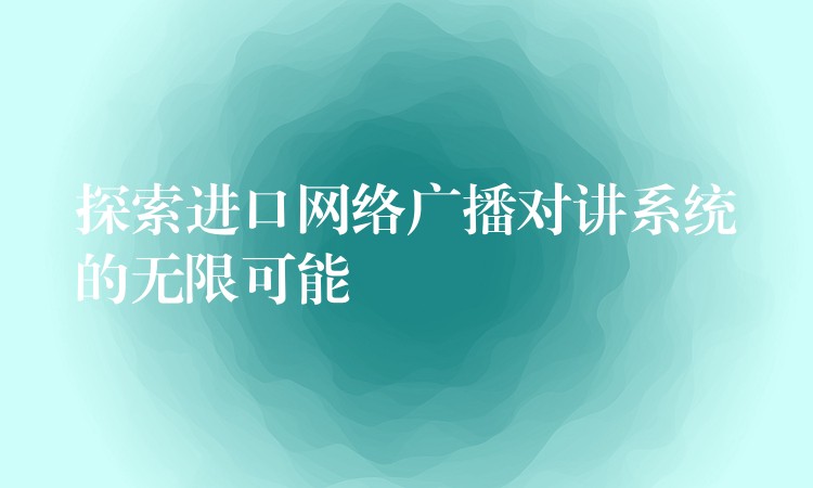 探索進口網(wǎng)絡廣播對講系統(tǒng)的無限可能