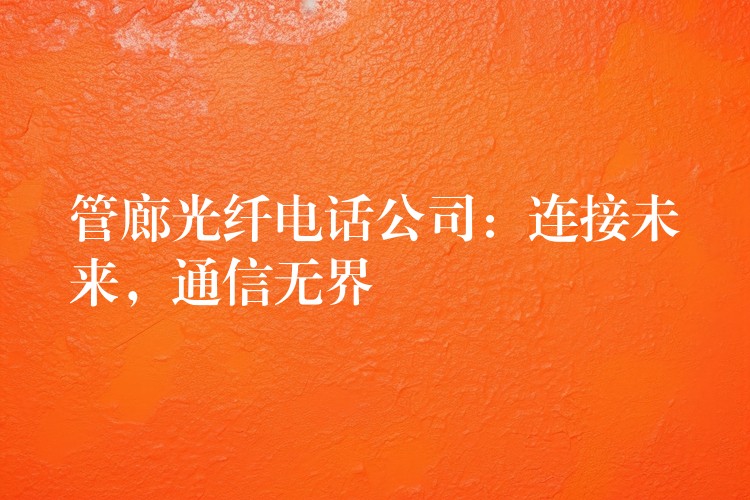  管廊光纖電話公司：連接未來，通信無界