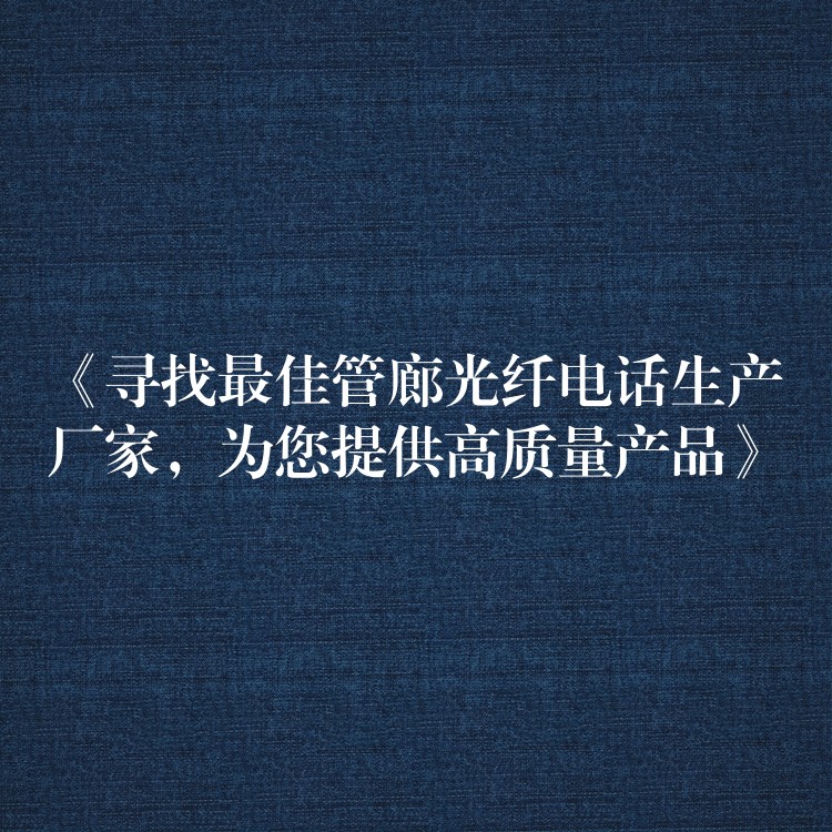  《尋找最佳管廊光纖電話生產(chǎn)廠家，為您提供高質(zhì)量產(chǎn)品》