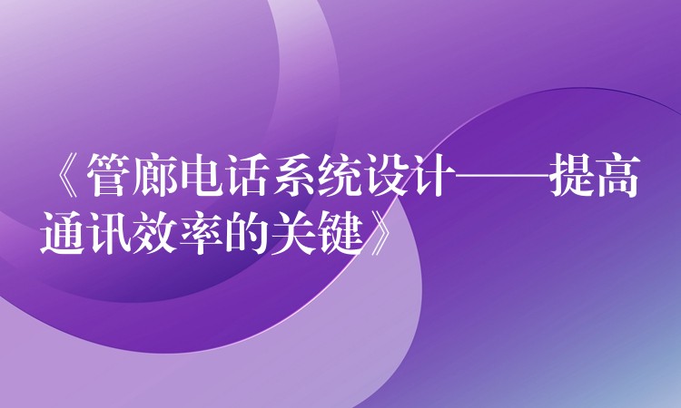  《管廊電話系統(tǒng)設(shè)計——提高通訊效率的關(guān)鍵》