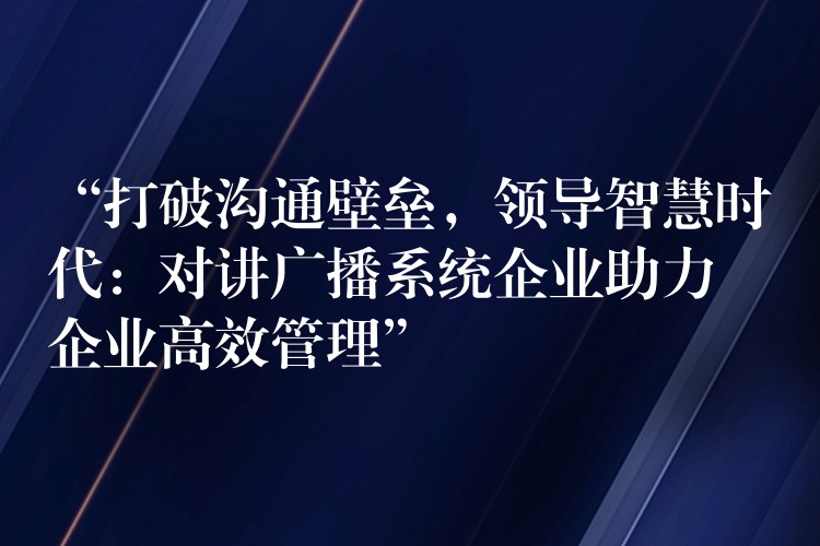  “打破溝通壁壘，領導智慧時代：對講廣播系統(tǒng)企業(yè)助力企業(yè)高效管理”
