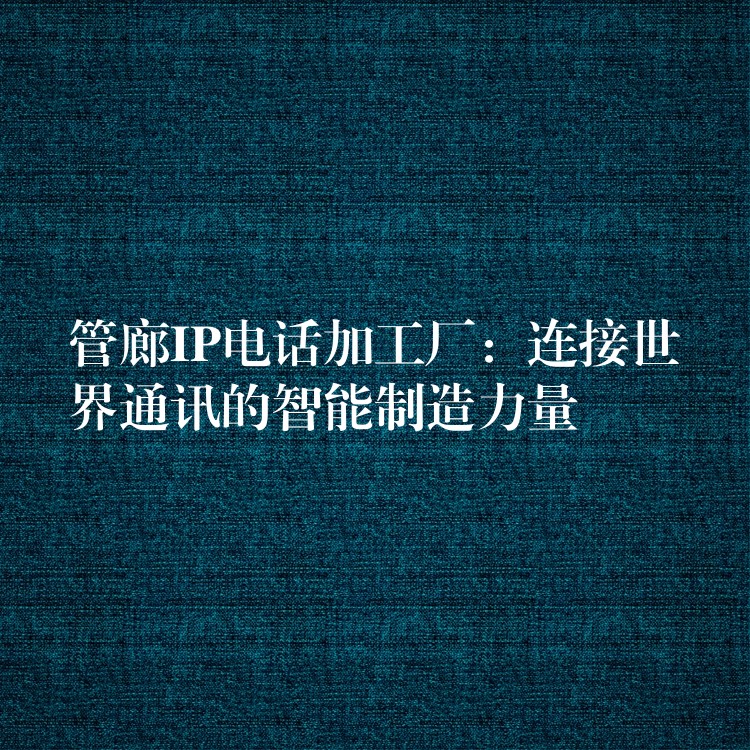  管廊IP電話加工廠：連接世界通訊的智能制造力量