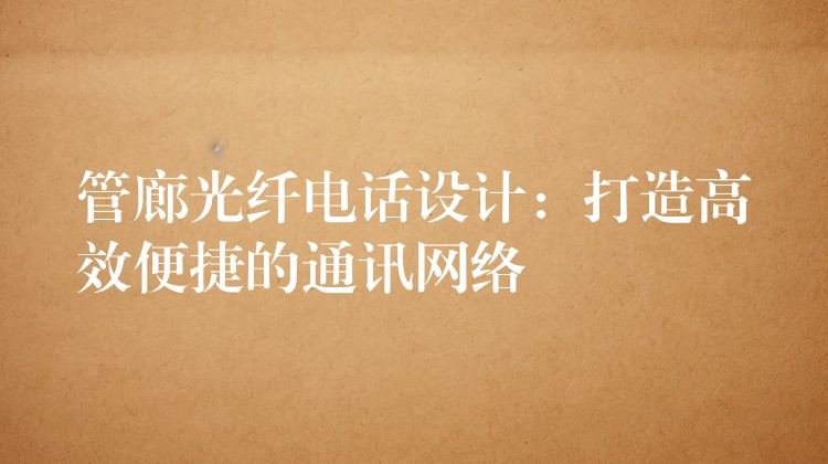  管廊光纖電話設(shè)計(jì)：打造高效便捷的通訊網(wǎng)絡(luò)