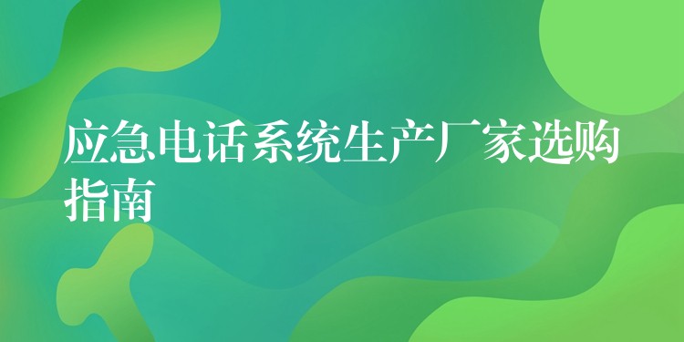  應(yīng)急電話系統(tǒng)生產(chǎn)廠家選購(gòu)指南