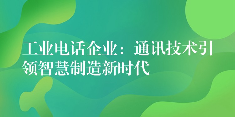  工業(yè)電話企業(yè)：通訊技術(shù)引領(lǐng)智慧制造新時代