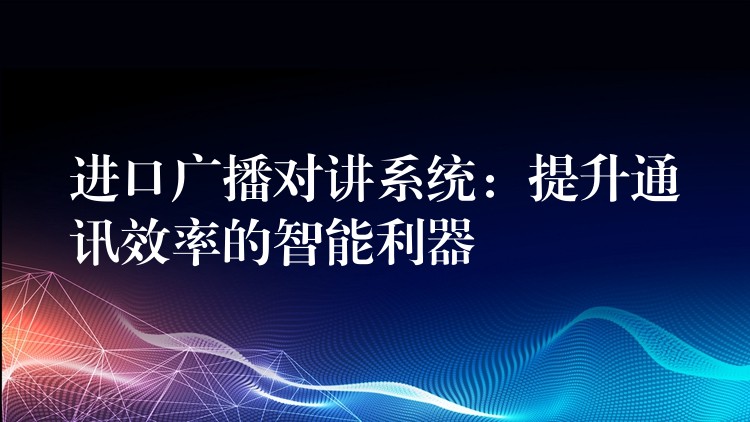  進(jìn)口廣播對(duì)講系統(tǒng)：提升通訊效率的智能利器