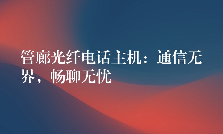 管廊光纖電話主機(jī)：通信無界，暢聊無憂