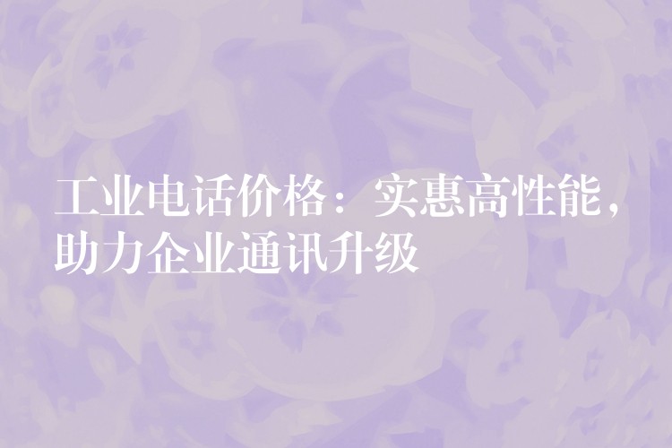 工業(yè)電話價格：實惠高性能，助力企業(yè)通訊升級