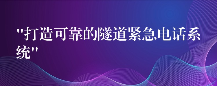 “打造可靠的隧道緊急電話系統(tǒng)” “打造可靠的隧道緊急電話系統(tǒng)”