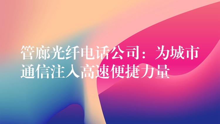 管廊光纖電話公司：為城市通信注入高速便捷力量