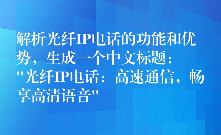  解析光纖IP電話的功能和優(yōu)勢，生成一個中文標(biāo)題：
“光纖IP電話：高速通信，暢享高清語音”