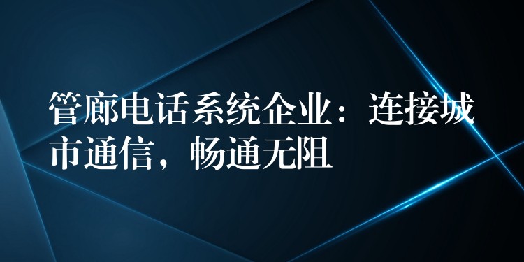 管廊電話系統(tǒng)企業(yè)：連接城市通信，暢通無阻