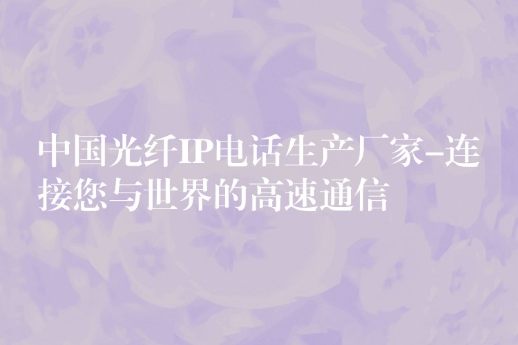 中國(guó)光纖IP電話生產(chǎn)廠家-連接您與世界的高速通信 中國(guó)光纖IP電話生產(chǎn)廠家-連接您與世界的高速通信