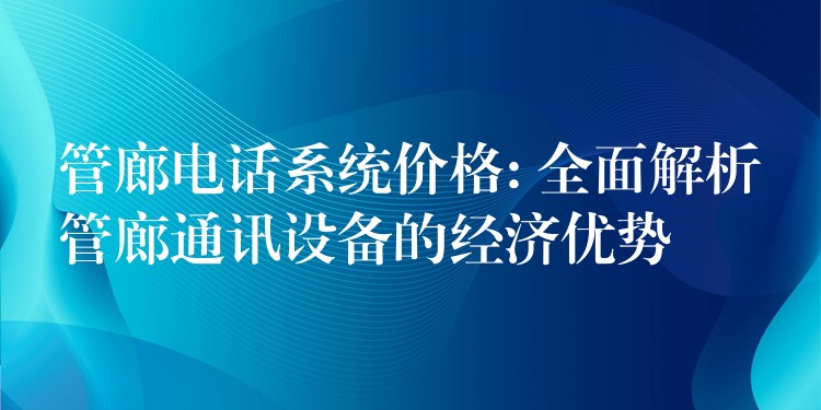  管廊電話系統(tǒng)價格: 全面解析管廊通訊設(shè)備的經(jīng)濟優(yōu)勢