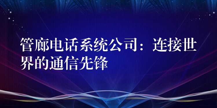 管廊電話系統(tǒng)公司：連接世界的通信先鋒