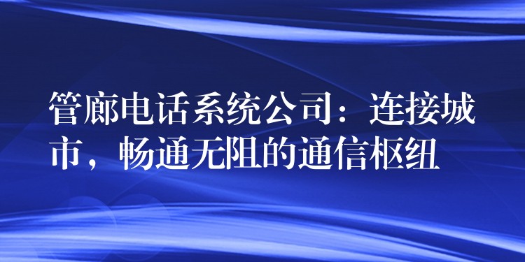  管廊電話系統(tǒng)公司：連接城市，暢通無阻的通信樞紐