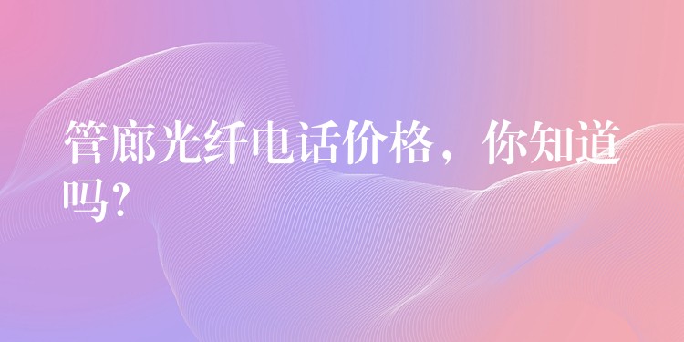  管廊光纖電話價(jià)格，你知道嗎？
