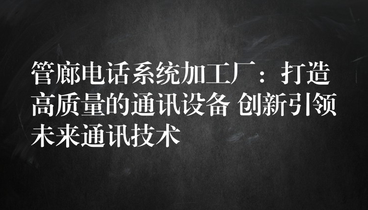 管廊電話系統(tǒng)加工廠：打造高質(zhì)量的通訊設(shè)備 創(chuàng)新引領(lǐng)未來通訊技術(shù)