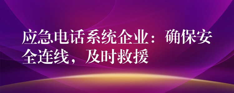 應(yīng)急電話系統(tǒng)企業(yè)：確保安全連線，及時救援
