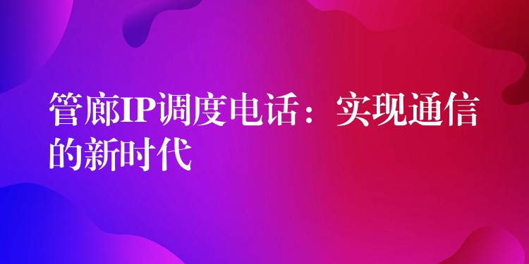  管廊IP調(diào)度電話：實(shí)現(xiàn)通信的新時(shí)代