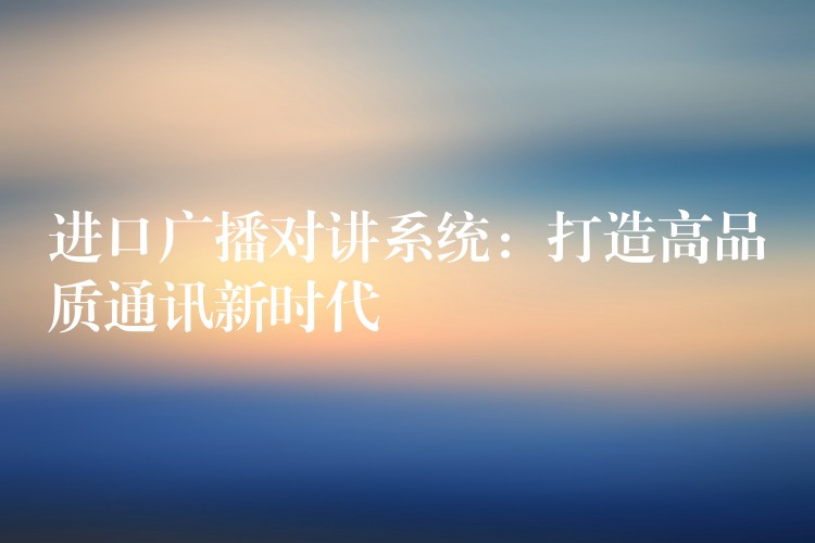 進(jìn)口廣播對(duì)講系統(tǒng):打造高品質(zhì)通訊新時(shí)代 進(jìn)口廣播對(duì)講系統(tǒng):打造高品質(zhì)通訊新時(shí)代