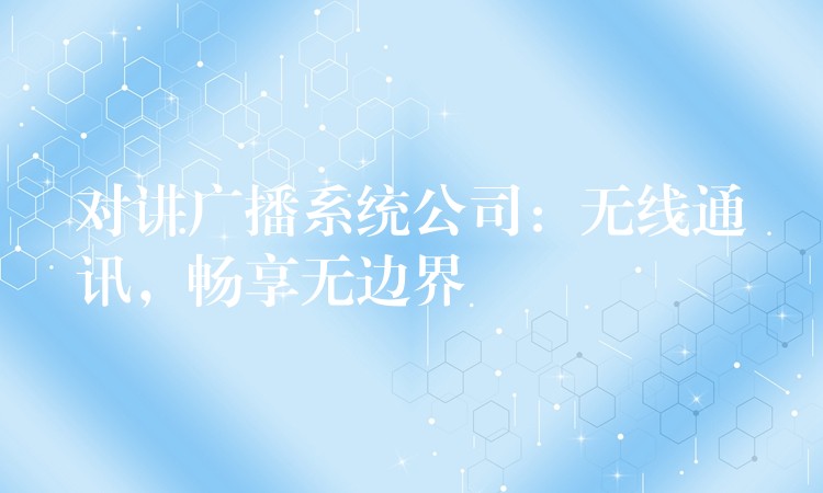  對(duì)講廣播系統(tǒng)公司：無(wú)線通訊，暢享無(wú)邊界