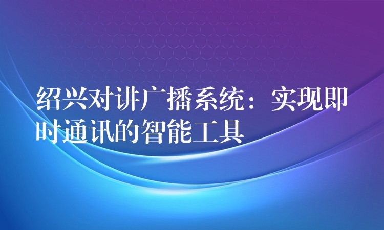 紹興對(duì)講廣播系統(tǒng):實(shí)現(xiàn)即時(shí)通訊的智能工具 紹興對(duì)講廣播系統(tǒng):實(shí)現(xiàn)即時(shí)通訊的智能工具