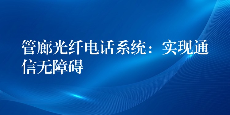  管廊光纖電話系統(tǒng)：實現(xiàn)通信無障礙