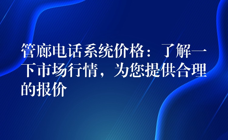  管廊電話系統(tǒng)價(jià)格：了解一下市場(chǎng)行情，為您提供合理的報(bào)價(jià)