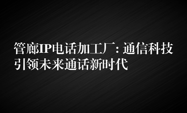  管廊IP電話加工廠: 通信科技引領(lǐng)未來通話新時代