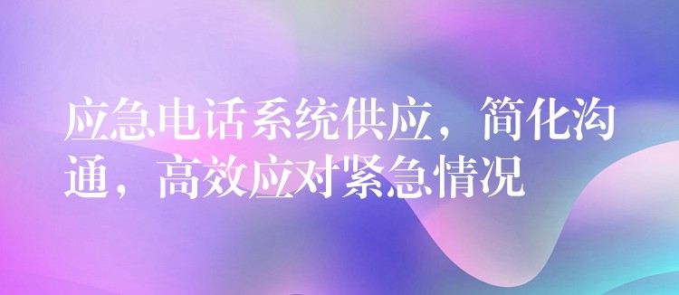 應急電話系統(tǒng)供應，簡化溝通，高效應對緊急情況
