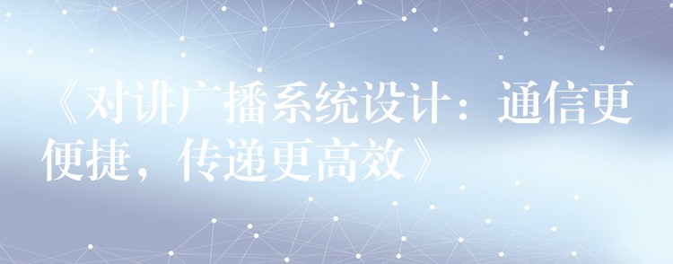  《對講廣播系統(tǒng)設(shè)計(jì)：通信更便捷，傳遞更高效》