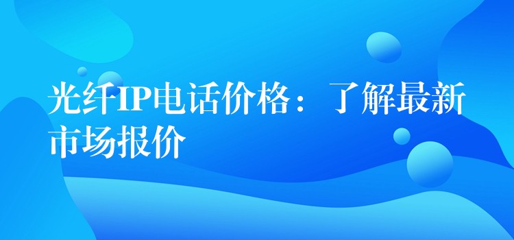  光纖IP電話價(jià)格：了解最新市場(chǎng)報(bào)價(jià)