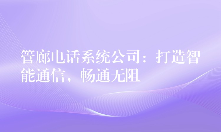  管廊電話系統(tǒng)公司：打造智能通信，暢通無阻