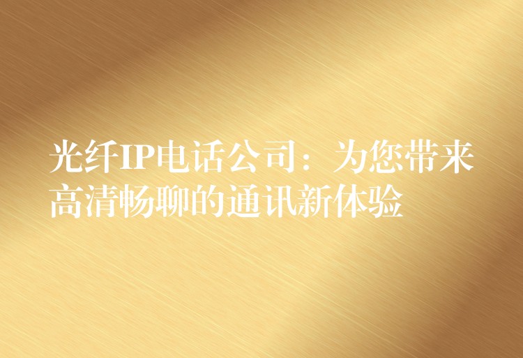  光纖IP電話公司：為您帶來高清暢聊的通訊新體驗(yàn)
