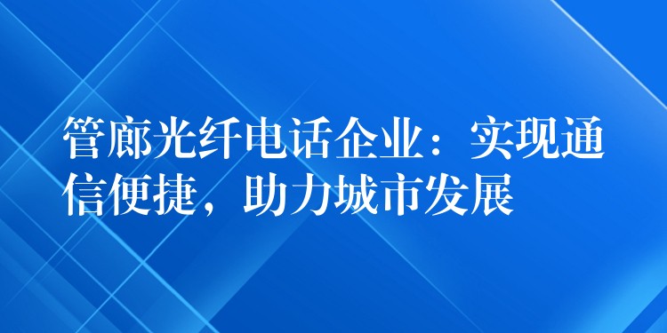 管廊光纖電話企業(yè)：實(shí)現(xiàn)通信便捷，助力城市發(fā)展