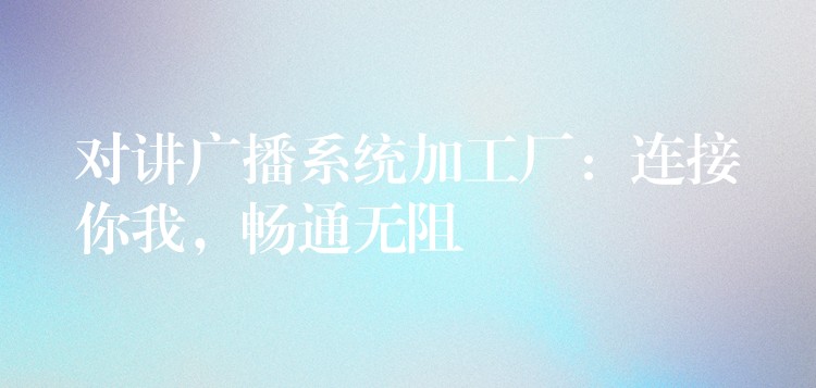  對講廣播系統(tǒng)加工廠：連接你我，暢通無阻