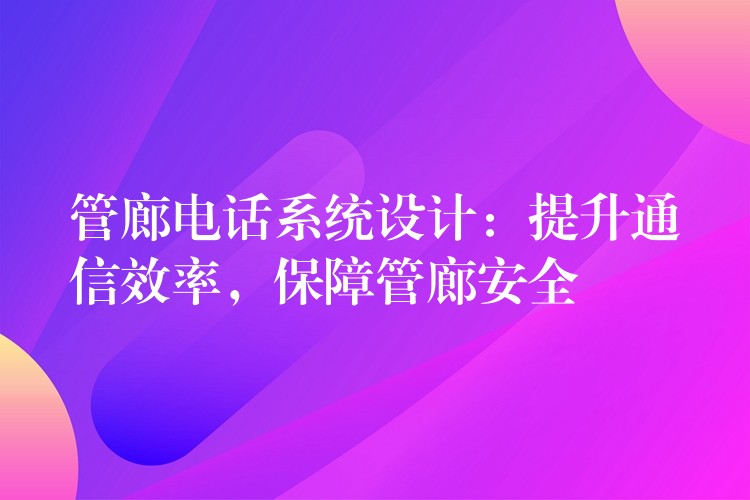 管廊電話系統(tǒng)設(shè)計(jì)：提升通信效率，保障管廊安全