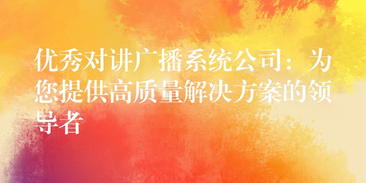  優(yōu)秀對(duì)講廣播系統(tǒng)公司：為您提供高質(zhì)量解決方案的領(lǐng)導(dǎo)者