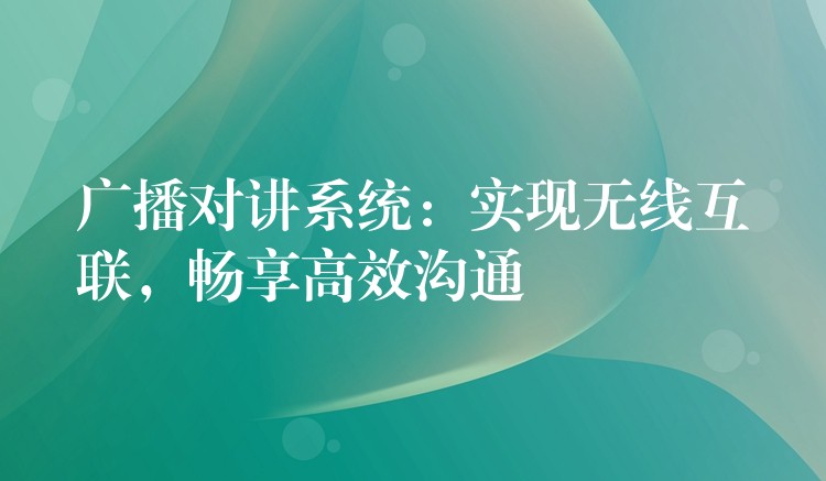  廣播對講系統(tǒng)：實(shí)現(xiàn)無線互聯(lián)，暢享高效溝通
