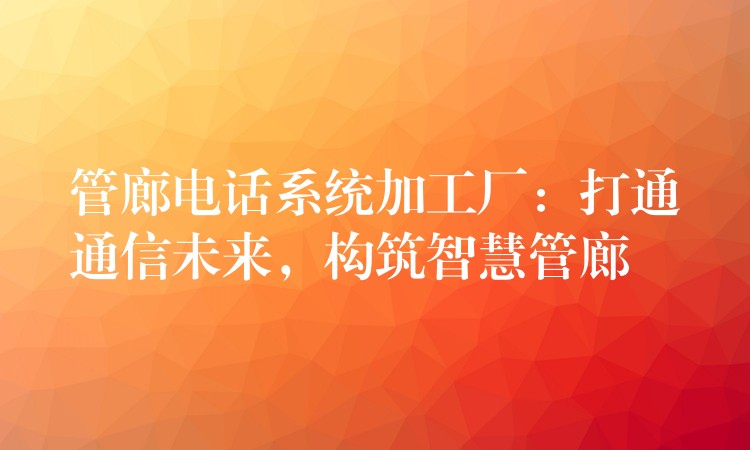 管廊電話系統(tǒng)加工廠：打通通信未來(lái)，構(gòu)筑智慧管廊