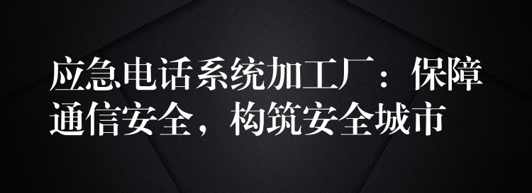  應(yīng)急電話系統(tǒng)加工廠：保障通信安全，構(gòu)筑安全城市