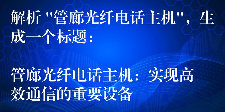 解析 “管廊光纖電話主機(jī)”，生成一個(gè)標(biāo)題：

管廊光纖電話主機(jī)：實(shí)現(xiàn)高效通信的重要設(shè)備