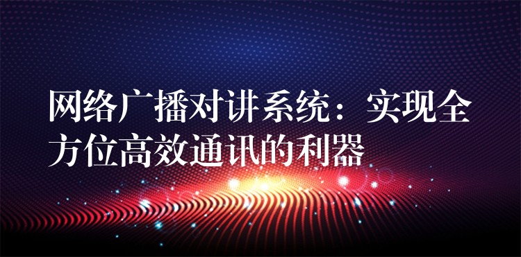  網(wǎng)絡(luò)廣播對講系統(tǒng)：實(shí)現(xiàn)全方位高效通訊的利器