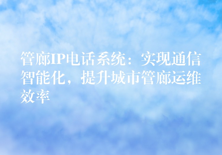  管廊IP電話系統(tǒng)：實現(xiàn)通信智能化，提升城市管廊運(yùn)維效率