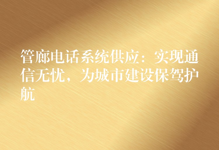 管廊電話系統(tǒng)供應(yīng)：實(shí)現(xiàn)通信無(wú)憂，為城市建設(shè)保駕護(hù)航