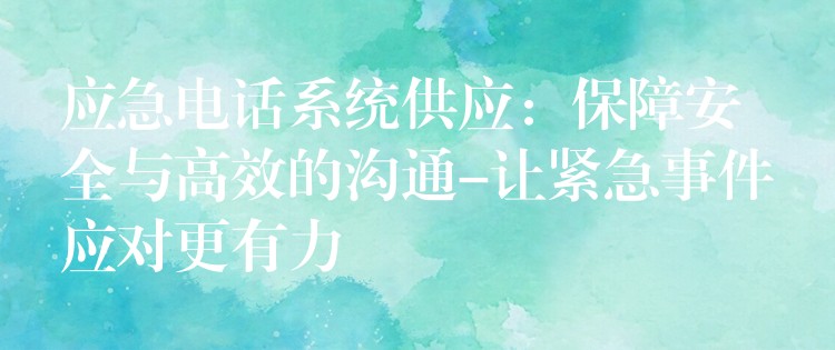  應(yīng)急電話系統(tǒng)供應(yīng)：保障安全與高效的溝通-讓緊急事件應(yīng)對(duì)更有力