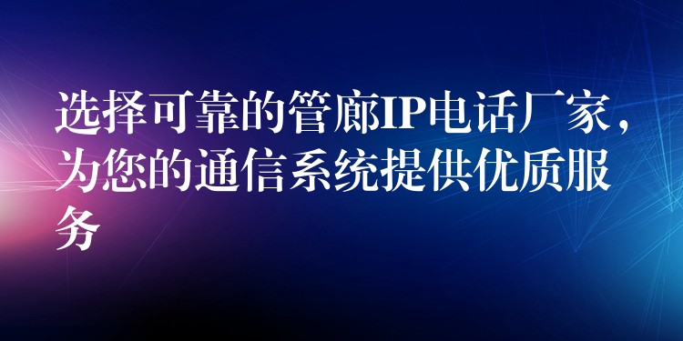  選擇可靠的管廊IP電話廠家，為您的通信系統(tǒng)提供優(yōu)質(zhì)服務(wù)