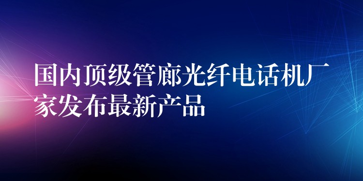  國內頂級管廊光纖電話機廠家發(fā)布最新產(chǎn)品