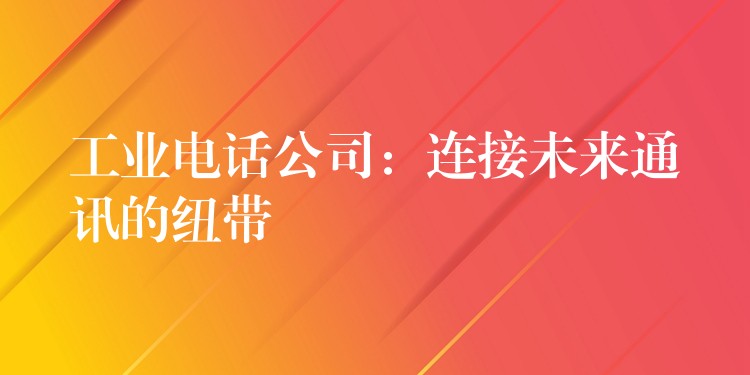 工業(yè)電話公司:連接未來(lái)通訊的紐帶 工業(yè)電話公司:連接未來(lái)通訊的紐帶